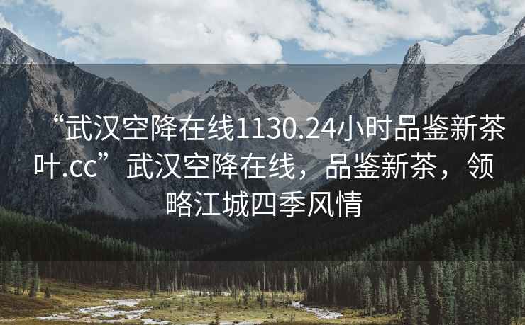 “武漢空降在線1130.24小時(shí)品鑒新茶葉.cc”武漢空降在線，品鑒新茶，領(lǐng)略江城四季風(fēng)情