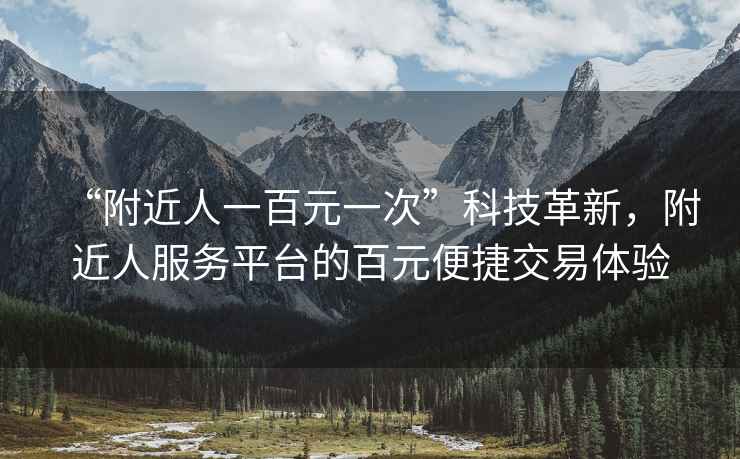 “附近人一百元一次”科技革新，附近人服務(wù)平臺的百元便捷交易體驗