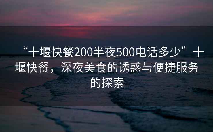 “十堰快餐200半夜500電話(huà)多少”十堰快餐，深夜美食的誘惑與便捷服務(wù)的探索
