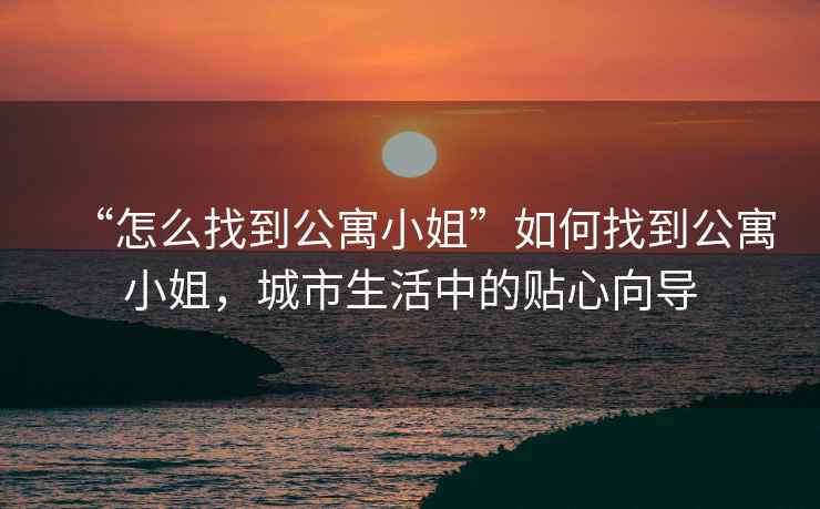 “怎么找到公寓小姐”如何找到公寓小姐,城市生活中的貼心向?qū)? alt=