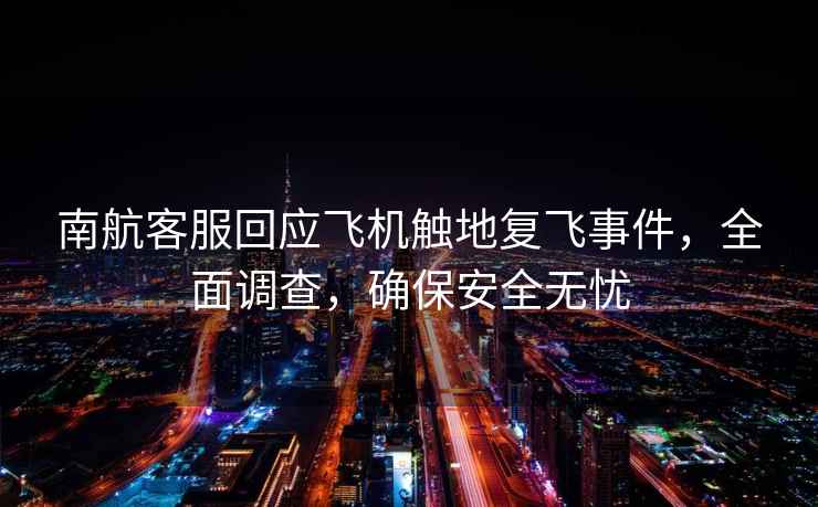南航客服回應(yīng)飛機觸地復(fù)飛事件，全面調(diào)查，確保安全無憂