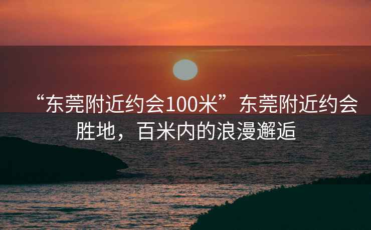 “東莞附近約會100米”東莞附近約會勝地，百米內(nèi)的浪漫邂逅