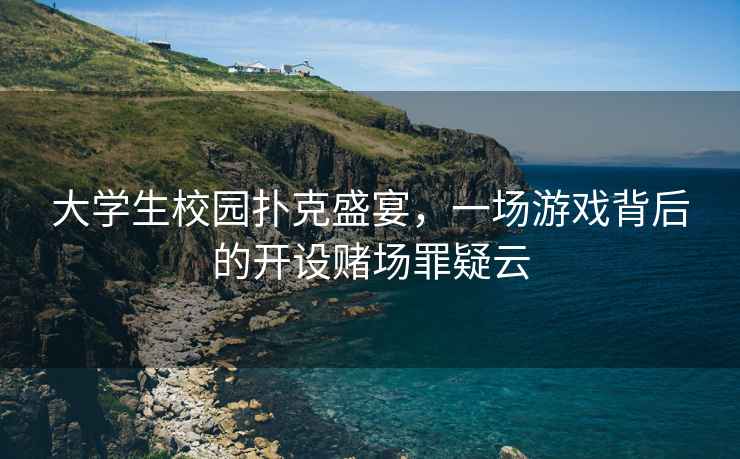 大學(xué)生校園撲克盛宴，一場(chǎng)游戲背后的開(kāi)設(shè)賭場(chǎng)罪疑云