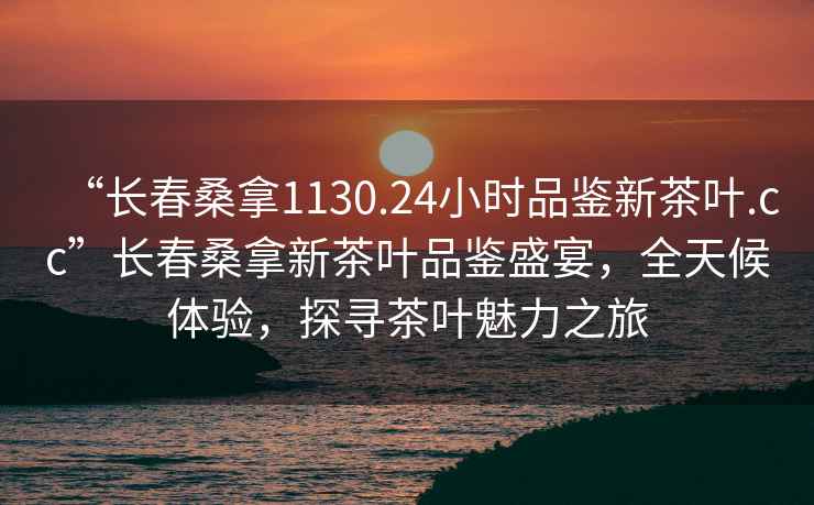 “長(zhǎng)春桑拿1130.24小時(shí)品鑒新茶葉.cc”長(zhǎng)春桑拿新茶葉品鑒盛宴，全天候體驗(yàn)，探尋茶葉魅力之旅