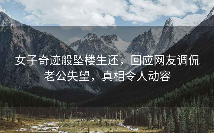 女子奇跡般墜樓生還，回應(yīng)網(wǎng)友調(diào)侃老公失望，真相令人動(dòng)容