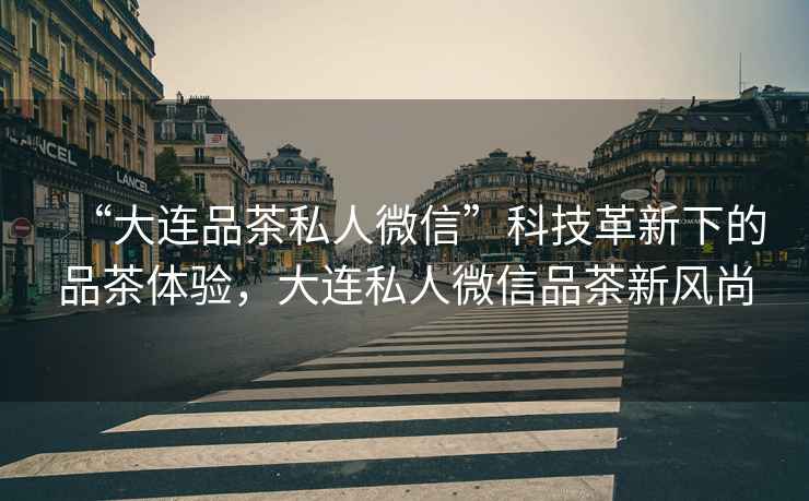 “大連品茶私人微信”科技革新下的品茶體驗(yàn)，大連私人微信品茶新風(fēng)尚