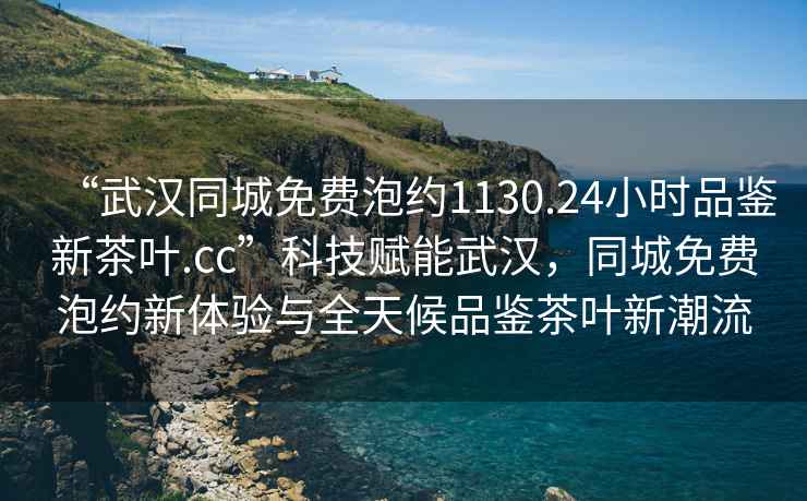 “武漢同城免費(fèi)泡約1130.24小時(shí)品鑒新茶葉.cc”科技賦能武漢，同城免費(fèi)泡約新體驗(yàn)與全天候品鑒茶葉新潮流