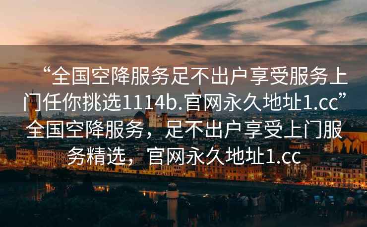 “全國空降服務足不出戶享受服務上門任你挑選1114b.官網永久地址1.cc”全國空降服務，足不出戶享受上門服務精選，官網永久地址1.cc