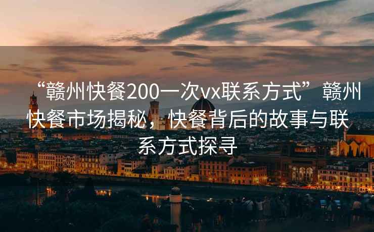 “贛州快餐200一次vx聯(lián)系方式”贛州快餐市場揭秘，快餐背后的故事與聯(lián)系方式探尋