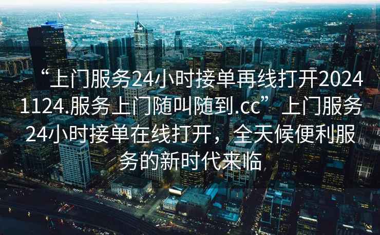 “上門服務(wù)24小時(shí)接單再線打開20241124.服務(wù)上門隨叫隨到.cc”上門服務(wù)24小時(shí)接單在線打開，全天候便利服務(wù)的新時(shí)代來臨