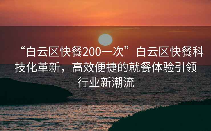 “白云區(qū)快餐200一次”白云區(qū)快餐科技化革新，高效便捷的就餐體驗引領(lǐng)行業(yè)新潮流