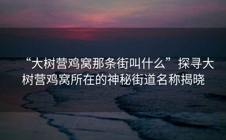 “大樹營雞窩那條街叫什么”探尋大樹營雞窩所在的神秘街道名稱揭曉