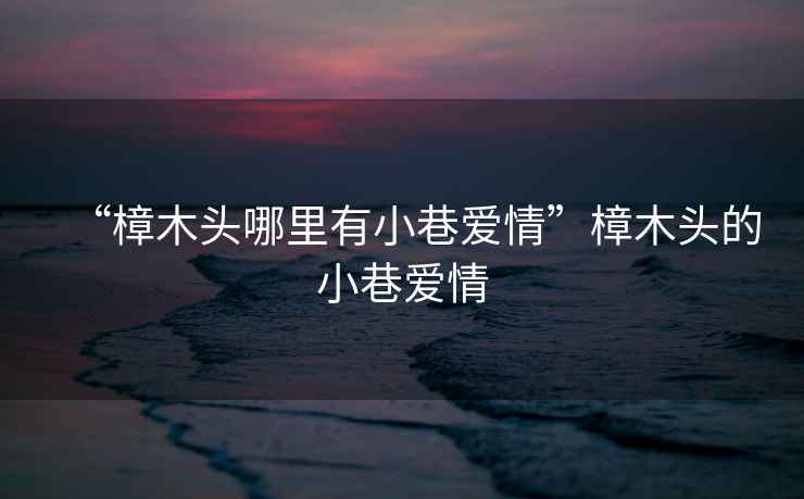 “樟木頭哪里有小巷愛情”樟木頭的小巷愛情