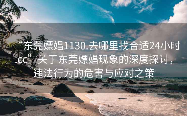 “東莞嫖娼1130.去哪里找合適24小時(shí).cc”關(guān)于東莞嫖娼現(xiàn)象的深度探討，違法行為的危害與應(yīng)對(duì)之策