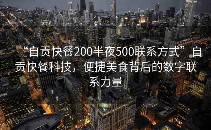 “自貢快餐200半夜500聯(lián)系方式”自貢快餐科技，便捷美食背后的數(shù)字聯(lián)系力量