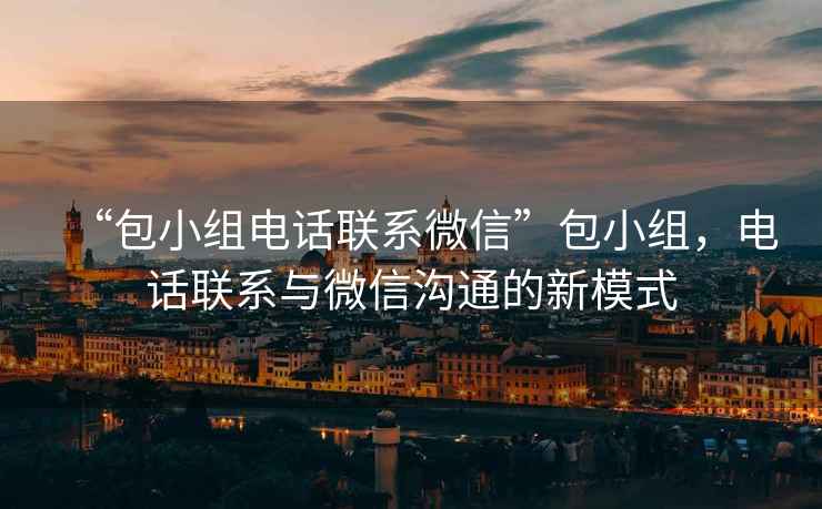 “包小組電話聯(lián)系微信”包小組，電話聯(lián)系與微信溝通的新模式