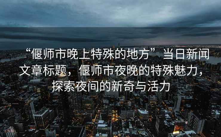 “偃師市晚上特殊的地方”當(dāng)日新聞文章標(biāo)題，偃師市夜晚的特殊魅力，探索夜間的新奇與活力