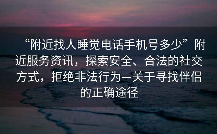 “附近找人睡覺(jué)電話手機(jī)號(hào)多少”附近服務(wù)資訊，探索安全、合法的社交方式，拒絕非法行為—關(guān)于尋找伴侶的正確途徑