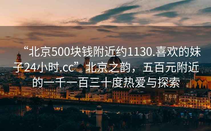 “北京500塊錢附近約1130.喜歡的妹子24小時.cc”北京之韻，五百元附近的一千一百三十度熱愛與探索