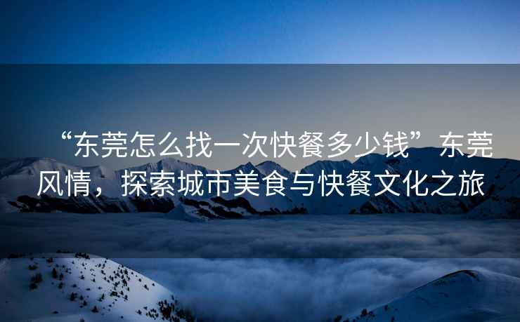 “東莞怎么找一次快餐多少錢”東莞風(fēng)情，探索城市美食與快餐文化之旅