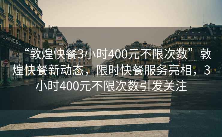 “敦煌快餐3小時(shí)400元不限次數(shù)”敦煌快餐新動(dòng)態(tài)，限時(shí)快餐服務(wù)亮相，3小時(shí)400元不限次數(shù)引發(fā)關(guān)注