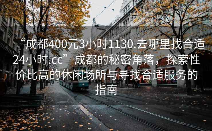 “成都400元3小時1130.去哪里找合適24小時.cc”成都的秘密角落，探索性價比高的休閑場所與尋找合適服務(wù)的指南