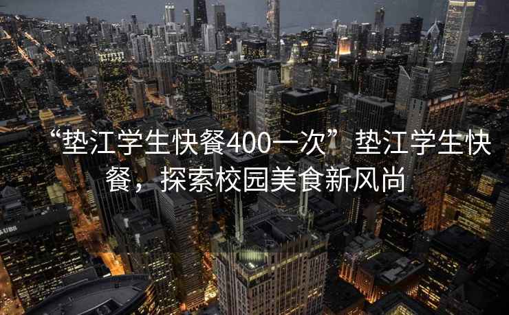 “墊江學(xué)生快餐400一次”墊江學(xué)生快餐，探索校園美食新風(fēng)尚