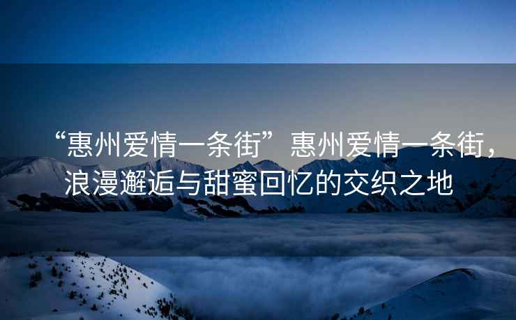 “惠州愛情一條街”惠州愛情一條街，浪漫邂逅與甜蜜回憶的交織之地