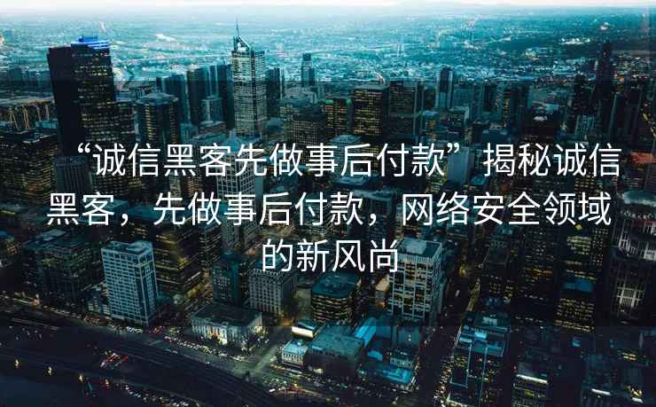 “誠(chéng)信黑客先做事后付款”揭秘誠(chéng)信黑客，先做事后付款，網(wǎng)絡(luò)安全領(lǐng)域的新風(fēng)尚