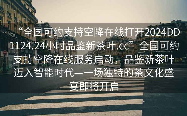 “全國可約支持空降在線打開2024DD1124.24小時品鑒新茶葉.cc”全國可約支持空降在線服務(wù)啟動，品鑒新茶葉邁入智能時代—一場獨(dú)特的茶文化盛宴即將開啟