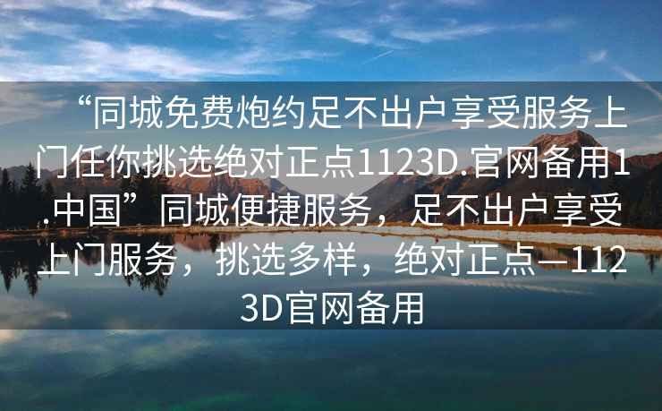 “同城免費(fèi)炮約足不出戶(hù)享受服務(wù)上門(mén)任你挑選絕對(duì)正點(diǎn)1123D.官網(wǎng)備用1.中國(guó)”同城便捷服務(wù)，足不出戶(hù)享受上門(mén)服務(wù)，挑選多樣，絕對(duì)正點(diǎn)—1123D官網(wǎng)備用