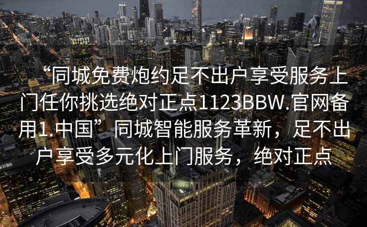 “同城免費炮約足不出戶享受服務(wù)上門任你挑選絕對正點1123BBW.官網(wǎng)備用1.中國”同城智能服務(wù)革新，足不出戶享受多元化上門服務(wù)，絕對正點