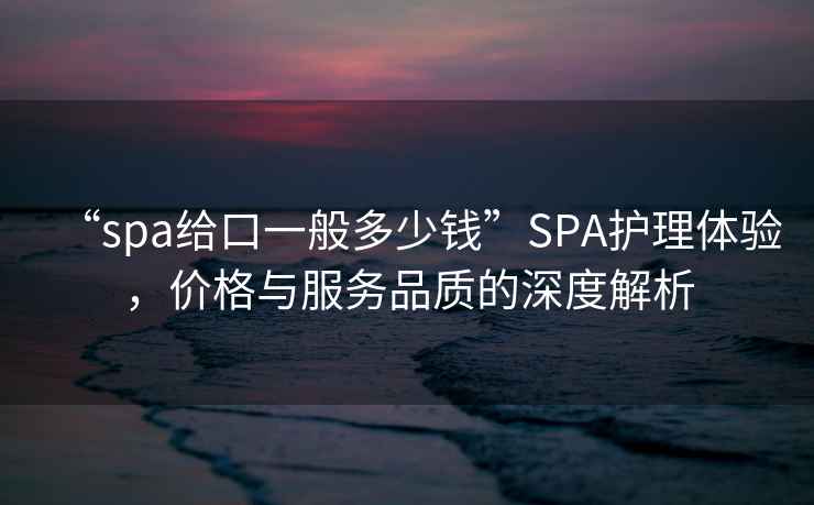 “spa給口一般多少錢”SPA護(hù)理體驗(yàn)，價(jià)格與服務(wù)品質(zhì)的深度解析