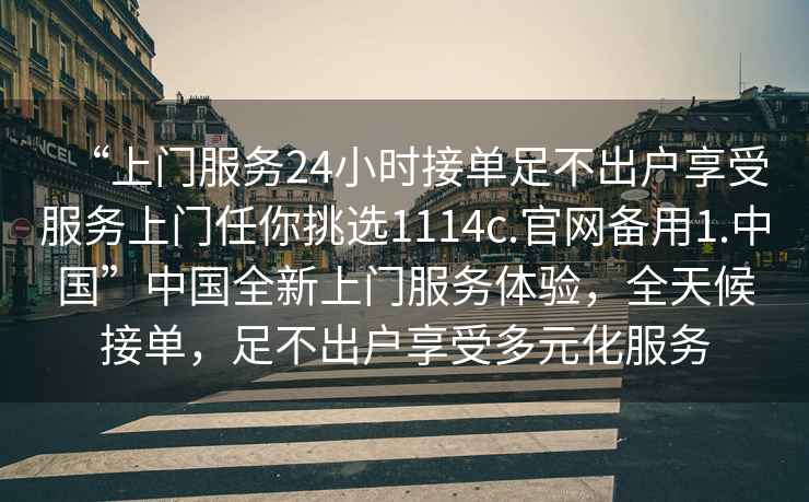 “上門服務(wù)24小時接單足不出戶享受服務(wù)上門任你挑選1114c.官網(wǎng)備用1.中國”中國全新上門服務(wù)體驗，全天候接單，足不出戶享受多元化服務(wù)