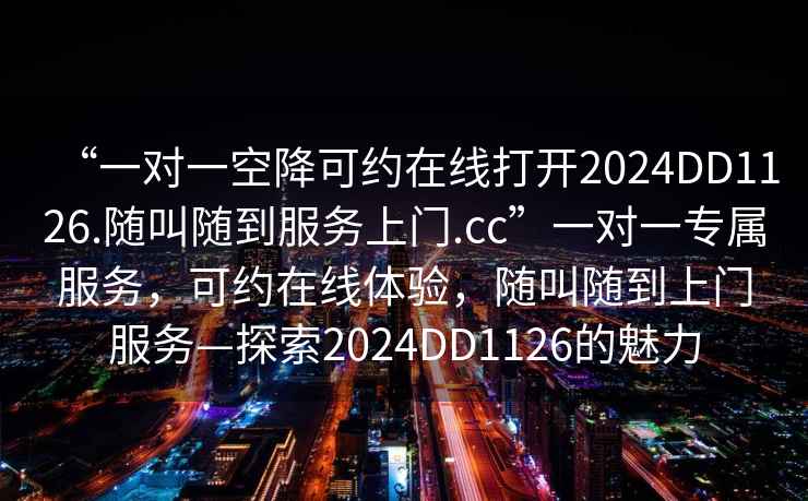 “一對一空降可約在線打開2024DD1126.隨叫隨到服務上門.cc”一對一專屬服務，可約在線體驗，隨叫隨到上門服務—探索2024DD1126的魅力
