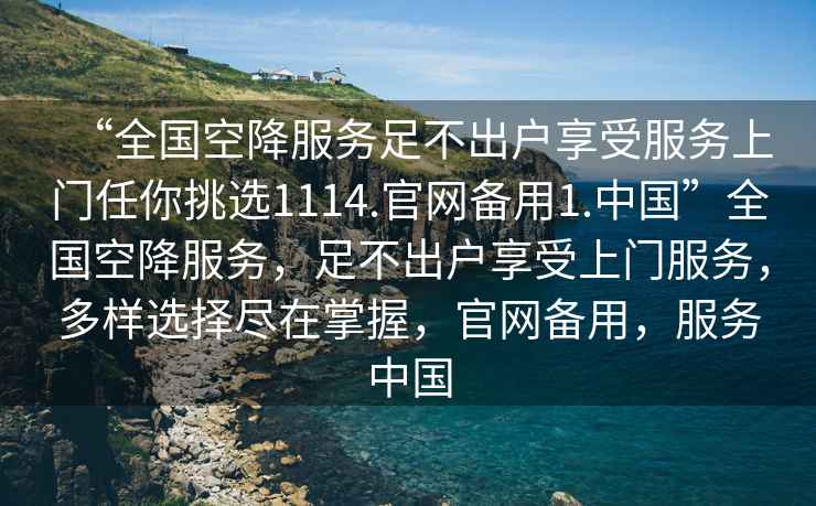 “全國空降服務(wù)足不出戶享受服務(wù)上門任你挑選1114.官網(wǎng)備用1.中國”全國空降服務(wù)，足不出戶享受上門服務(wù)，多樣選擇盡在掌握，官網(wǎng)備用，服務(wù)中國