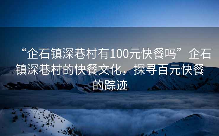 “企石鎮(zhèn)深巷村有100元快餐嗎”企石鎮(zhèn)深巷村的快餐文化，探尋百元快餐的蹤跡