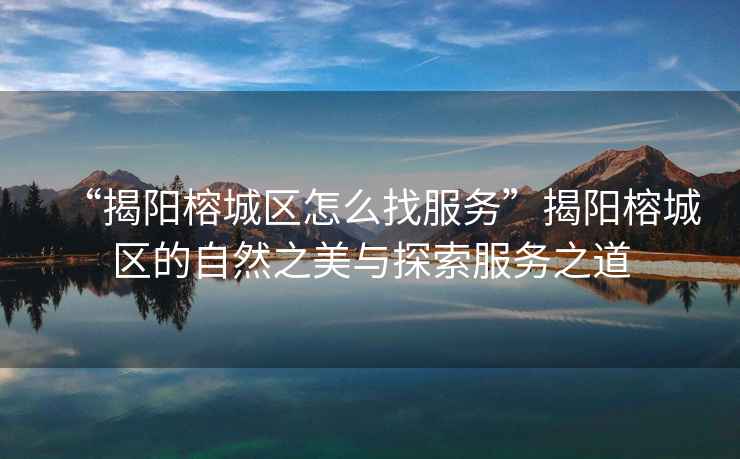“揭陽榕城區(qū)怎么找服務(wù)”揭陽榕城區(qū)的自然之美與探索服務(wù)之道
