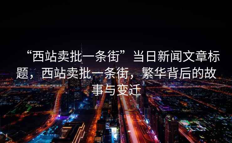 “西站賣批一條街”當(dāng)日新聞文章標(biāo)題，西站賣批一條街，繁華背后的故事與變遷