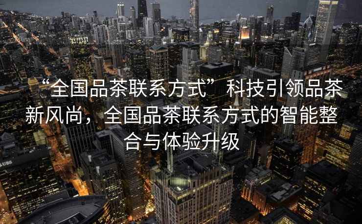 “全國品茶聯(lián)系方式”科技引領(lǐng)品茶新風(fēng)尚，全國品茶聯(lián)系方式的智能整合與體驗升級