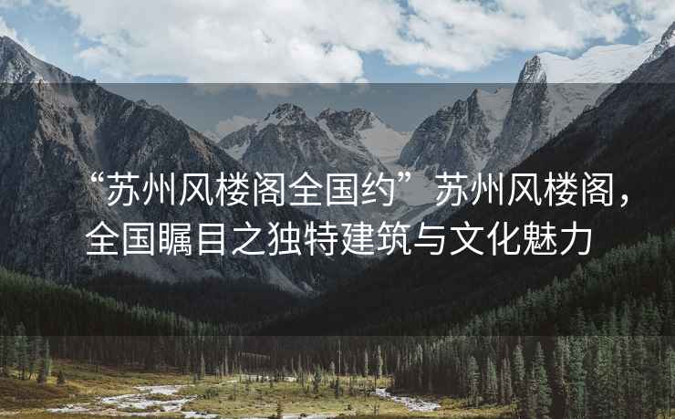 “蘇州風(fēng)樓閣全國(guó)約”蘇州風(fēng)樓閣，全國(guó)矚目之獨(dú)特建筑與文化魅力