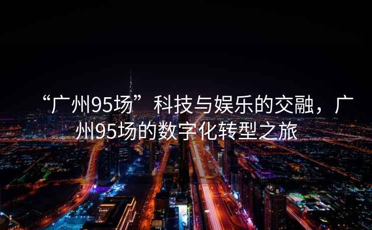 “廣州95場”科技與娛樂的交融，廣州95場的數字化轉型之旅