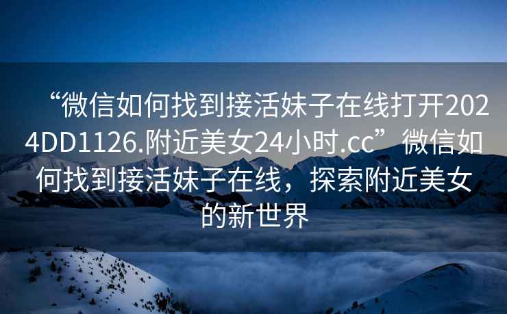 “微信如何找到接活妹子在線打開(kāi)2024DD1126.附近美女24小時(shí).cc”微信如何找到接活妹子在線，探索附近美女的新世界