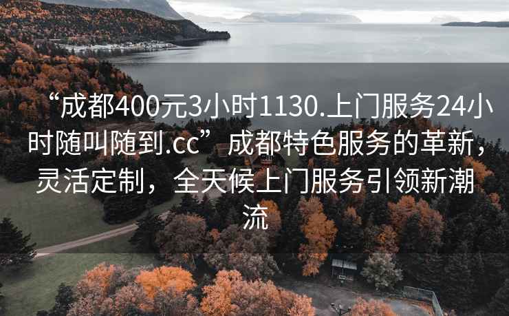 “成都400元3小時1130.上門服務24小時隨叫隨到.cc”成都特色服務的革新，靈活定制，全天候上門服務引領新潮流