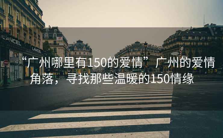 “廣州哪里有150的愛(ài)情”廣州的愛(ài)情角落，尋找那些溫暖的150情緣