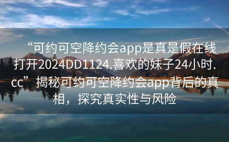 “可約可空降約會app是真是假在線打開2024DD1124.喜歡的妹子24小時.cc”揭秘可約可空降約會app背后的真相，探究真實性與風(fēng)險
