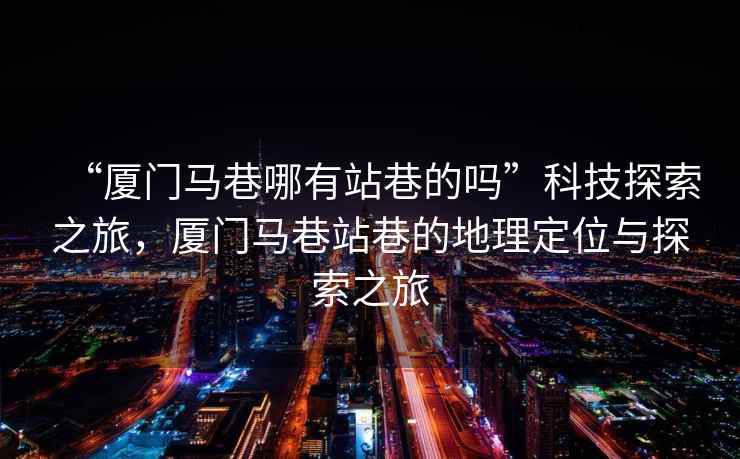 “廈門(mén)馬巷哪有站巷的嗎”科技探索之旅，廈門(mén)馬巷站巷的地理定位與探索之旅