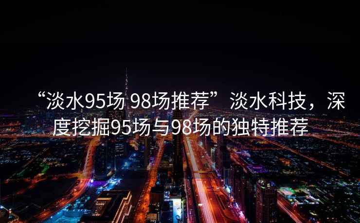 “淡水95場 98場推薦”淡水科技，深度挖掘95場與98場的獨特推薦
