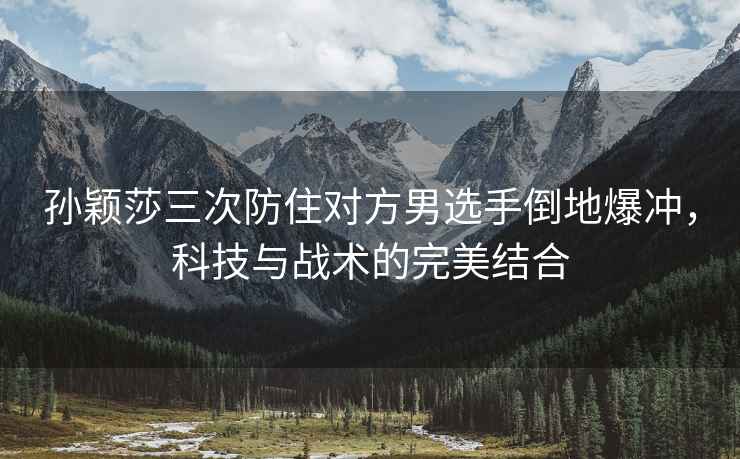 孫穎莎三次防住對方男選手倒地爆沖，科技與戰(zhàn)術(shù)的完美結(jié)合