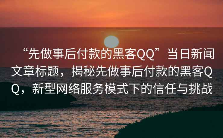 “先做事后付款的黑客QQ”當日新聞文章標題，揭秘先做事后付款的黑客QQ，新型網(wǎng)絡服務模式下的信任與挑戰(zhàn)
